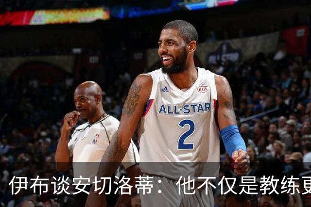 伊布谈安切洛蒂：他不仅是教练更是管理者 执教巴西对他是挑战
