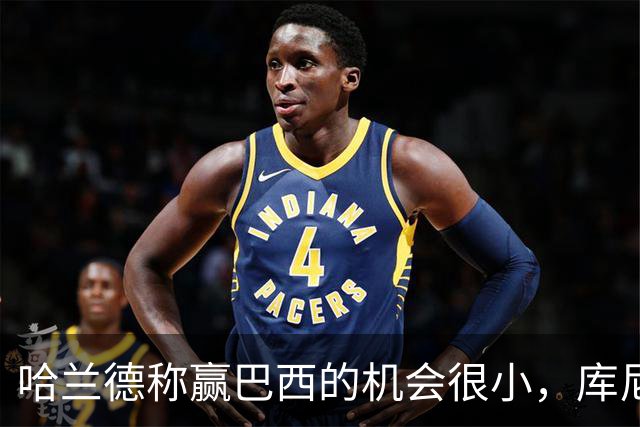 哈兰德称赢巴西的机会很小，库尼亚：我们绝不会因此掉以轻心