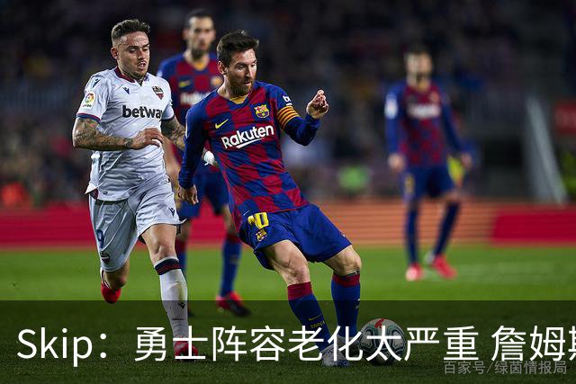 Skip：勇士阵容老化太严重 詹姆斯回骑士夺冠概率大过勇士